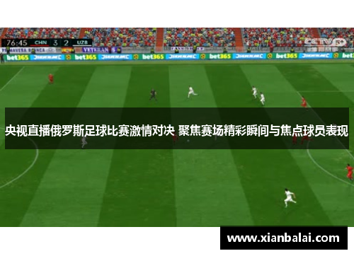 央视直播俄罗斯足球比赛激情对决 聚焦赛场精彩瞬间与焦点球员表现